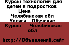 Курсы технологии для детей и подростков › Цена ­ 2 650 - Челябинская обл. Услуги » Обучение. Курсы   . Челябинская обл.